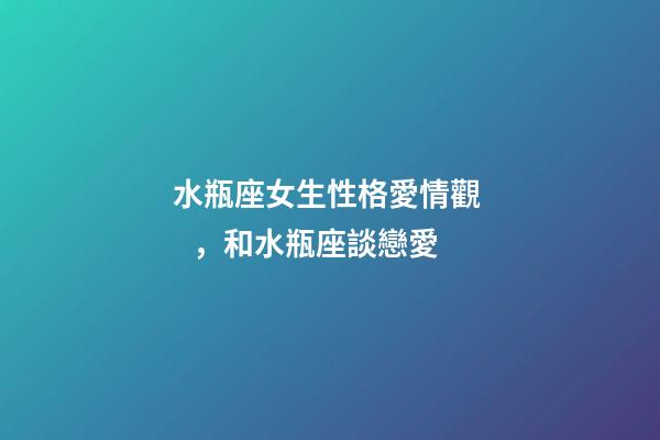 水瓶座女生性格愛情觀，和水瓶座談戀愛-第1張-觀點-玄機(jī)派